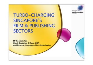 TURBO-CHARGING
SINGAPORE’S
FILM & PUBLISHING
SECTORS

Mr Kenneth Tan
Chief Operating Officer, MDA
and Director, Singapore Film Commission
 