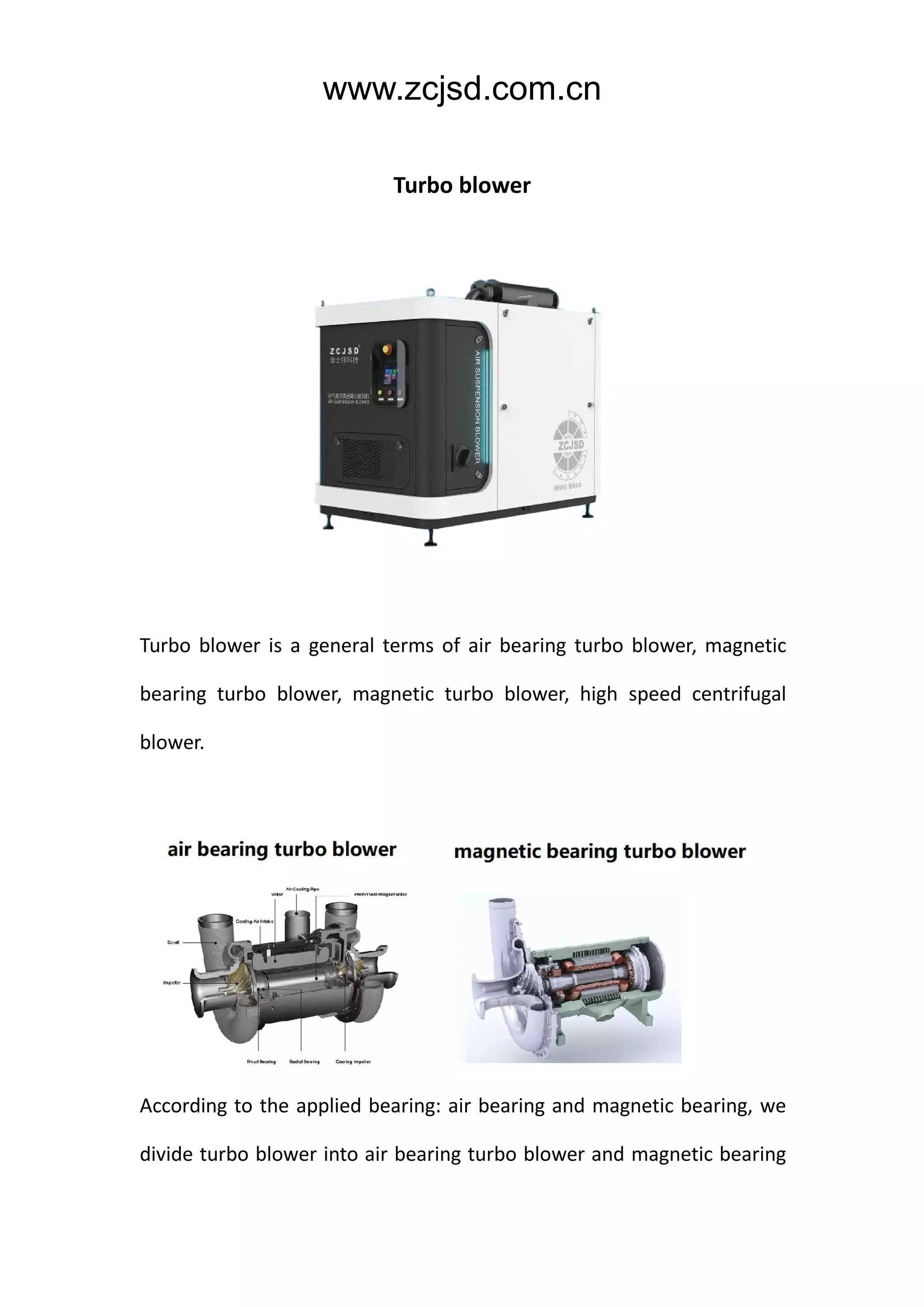 www.zcjsd.com.cn
Turbo blower
Turbo blower is a general terms of air bearing turbo blower, magnetic
bearing turbo blower, magnetic turbo blower, high speed centrifugal
blower.
According to the applied bearing: air bearing and magnetic bearing, we
divide turbo blower into air bearing turbo blower and magnetic bearing