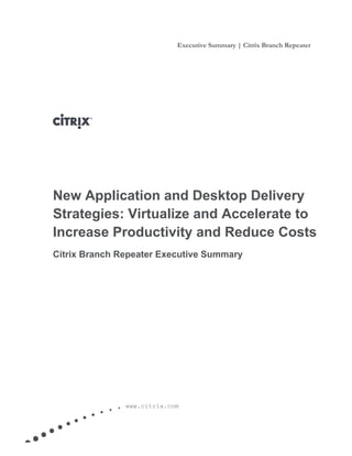 Executive Summary | Citrix Branch Repeater




    New Application and Desktop Delivery
    Strategies: Virtualize and Accelerate to
    Increase Productivity and Reduce Costs
    Citrix Branch Repeater Executive Summary




 

                   www.citrix.com
 