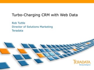 Turbo-Charging CRM with Web Data Rob Tuttle Director of Solutions Marketing Teradata 