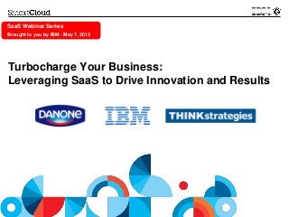 © 2013 IBM Corporation
SaaS Webinar Series
Brought to you by IBM - May 7, 2013
Turbocharge Your Business:
Leveraging SaaS to Drive Innovation and Results
 