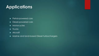 Applications
 Petrol-powered cars
 Diesel-powered cars
 Motorcycles
 Trucks
 Aircraft
 Marine and land-based Diesel turbochargers
 