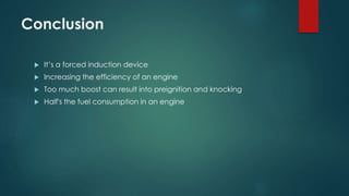 Conclusion
 It’s a forced induction device
 Increasing the efficiency of an engine
 Too much boost can result into preignition and knocking
 Half's the fuel consumption in an engine
 