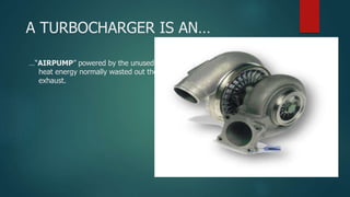 A TURBOCHARGER IS AN…
…“AIRPUMP” powered by the unused
heat energy normally wasted out the
exhaust.
 