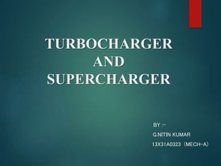 TURBOCHARGER
AND
SUPERCHARGER
BY :-
G.NITIN KUMAR
13X31A0323 (MECH-A)
 