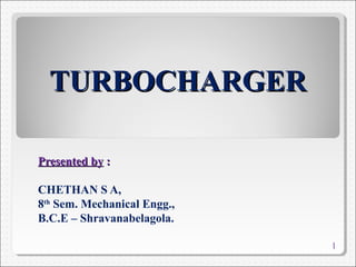 TURBOCHARGERTURBOCHARGER
Presented byPresented by ::
CHETHAN S A,
8th
Sem. Mechanical Engg.,
B.C.E – Shravanabelagola.
1
 