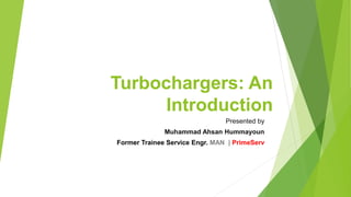 Turbochargers: An
Introduction
Presented by
Muhammad Ahsan Hummayoun
Former Trainee Service Engr. MAN | PrimeServ
 