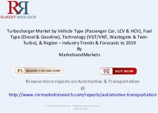 Turbocharger Market by Vehicle Type (Passenger Car, LCV & HCV), Fuel
Type (Diesel & Gasoline), Technology (VGT/VNT, Wastegate & Twin-
Turbo), & Region – Industry Trends & Forecasts to 2019
By
MarketsandMarkets
Browse more reports on Automotive & Transportation
@
http://www.rnrmarketresearch.com/reports/automotive-transportation
.
© RnRMarketResearch.com ; sales@rnrmarketresearch.com ;
+1 888 391 5441
 