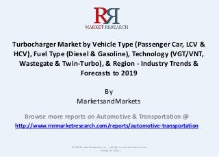 Turbocharger Market by Vehicle Type (Passenger Car, LCV &
HCV), Fuel Type (Diesel & Gasoline), Technology (VGT/VNT,
Wastegate & Twin-Turbo), & Region - Industry Trends &
Forecasts to 2019
By
MarketsandMarkets
Browse more reports on Automotive & Transportation @
http://www.rnrmarketresearch.com/reports/automotive-transportation
© RnRMarketResearch.com ; sales@rnrmarketresearch.com ;
+1 888 391 5441
 