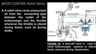 BOOST CONTROL Relief Valves :
A relief valve vents pressurized
air from the connecting pipe
between the outlet of the
turbocharger and the throttle
whenever the throttle is closed
during boost, such as during
shifts.
FIGURE 10: A blow-off valve is used in
some turbocharged systems to relieve
boost pressure during deceleration.
 