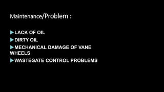 Maintenance/Problem :
LACK OF OIL
DIRTY OIL
MECHANICAL DAMAGE OF VANE
WHEELS
WASTEGATE CONTROL PROBLEMS
 