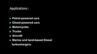Applications :
 Petrol-powered cars
 Diesel-powered cars
 Motorcycles
 Trucks
 Aircraft
 Marine and land-based Diesel
turbochargers.
 