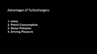 Advantages of Turbochargers:
1. Safety
2. Petrol Consumption
3. Noise Pollution
4. Driving Pleasure
 