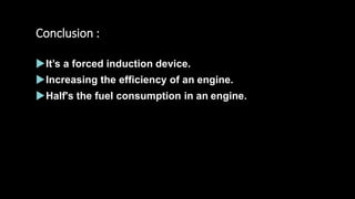 Conclusion :
It’s a forced induction device.
Increasing the efficiency of an engine.
Half's the fuel consumption in an engine.
 