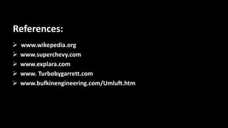  www.wikepedia.org
 www.superchevy.com
 www.explara.com
 www. Turbobygarrett.com
 www.bufkinengineering.com/Umluft.htm
References:
 