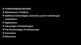 TURBOCHARGER FAILURES
Maintenance / Problem
Additional technologies commonly used in turbocharger
installations
Applications
Advantages of Turbochargers
The Disadvantages of Turbocharger
Conclusion
References
 