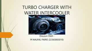 TURBO CHARGER WITH
WATER INTERCOOLER
Disusun Oleh :
M NAUFAL FIKRIE (22363063010)
 