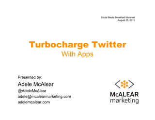Social Media Breakfast Montreal
                                                August 25, 2010




     Turbocharge Twitter
                     With Apps


Presented by:
Adele McAlear
@AdeleMcAlear
adele@mcalearmarketing.com
adelemcalear.com
 