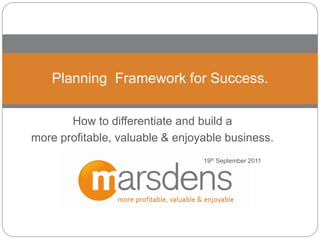 Planning Framework for Success.

       How to differentiate and build a
more profitable, valuable & enjoyable business.
                                 19th September 2011
 