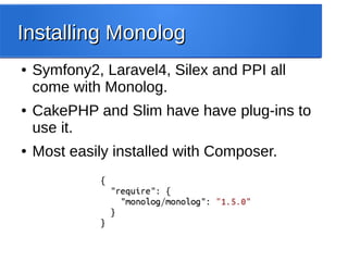 Installing MonologInstalling Monolog
● Symfony2, Laravel4, Silex and PPI all
come with Monolog.
● CakePHP and Slim have have plug-ins to
use it.
● Most easily installed with Composer.
 