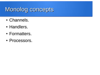 Monolog conceptsMonolog concepts
● Channels.
● Handlers.
● Formatters.
● Processors.
 