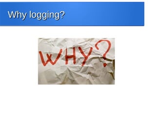 Why logging?Why logging?
 