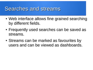 Searches and streamsSearches and streams
● Web interface allows fine grained searching
by different fields.
● Frequently used searches can be saved as
streams.
● Streams can be marked as favourites by
users and can be viewed as dashboards.
 