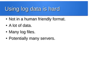 Using log data is hardUsing log data is hard
● Not in a human friendly format.
● A lot of data.
● Many log files.
● Potentially many servers.
 