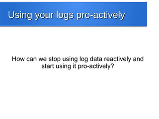 Using your logs pro-activelyUsing your logs pro-actively
How can we stop using log data reactively and
start using it pro-actively?
 