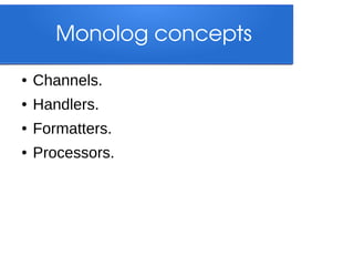 Monolog concepts
●

Channels.

●

Handlers.

●

Formatters.

●

Processors.

 