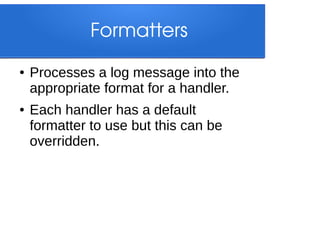 Formatters
●

●

Processes a log message into the
appropriate format for a handler.
Each handler has a default
formatter t...
