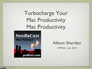 http://podfeet.com
Turbocharge Your
Mac Productivity
Mac Productivity
Allison Sheridan
SVMUG - July 2013
 