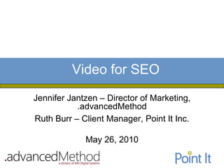 Video for SEO
Jennifer Jantzen – Director of Marketing,
           .advancedMethod
Ruth Burr – Client Manager, Point It Inc.

             May 26, 2010
 