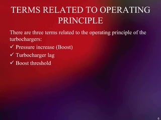 TERMS RELATED TO OPERATING
PRINCIPLE
There are three terms related to the operating principle of the
turbochargers:
 Pressure increase (Boost)
 Turbocharger lag
 Boost threshold
6
 
