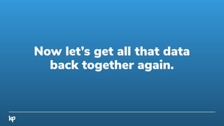 Now let’s get all that data
back together again.
 