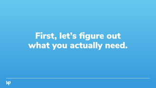 First, let’s ﬁgure out
what you actually need.
 