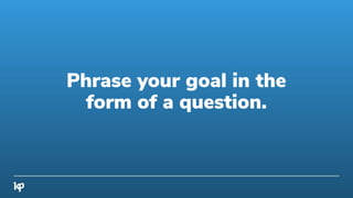 Phrase your goal in the
form of a question.
 