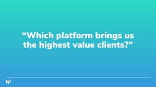 “Which platform brings us
the highest value clients?”
 