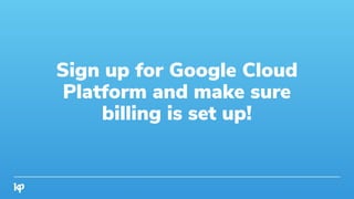 Sign up for Google Cloud
Platform and make sure
billing is set up!
 