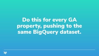 Do this for every GA
property, pushing to the
same BigQuery dataset.
 