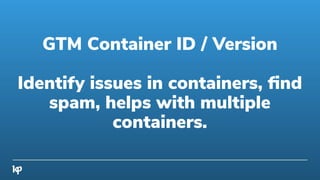 GTM Container ID / Version
Identify issues in containers, ﬁnd
spam, helps with multiple
containers.
 