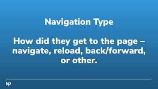 Navigation Type
How did they get to the page –
navigate, reload, back/forward,
or other.
 