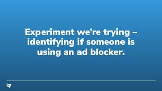 Experiment we’re trying –
identifying if someone is
using an ad blocker.
 