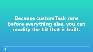 Because customTask runs
before everything else, you can
modify the hit that is built.
 