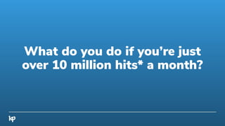 What do you do if you’re just
over 10 million hits* a month?
 