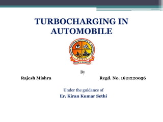 TURBOCHARGING IN
AUTOMOBILE
By
Rajesh Mishra Regd. No. 1621220056
Under the guidance of
Er. Kiran Kumar Sethi
 