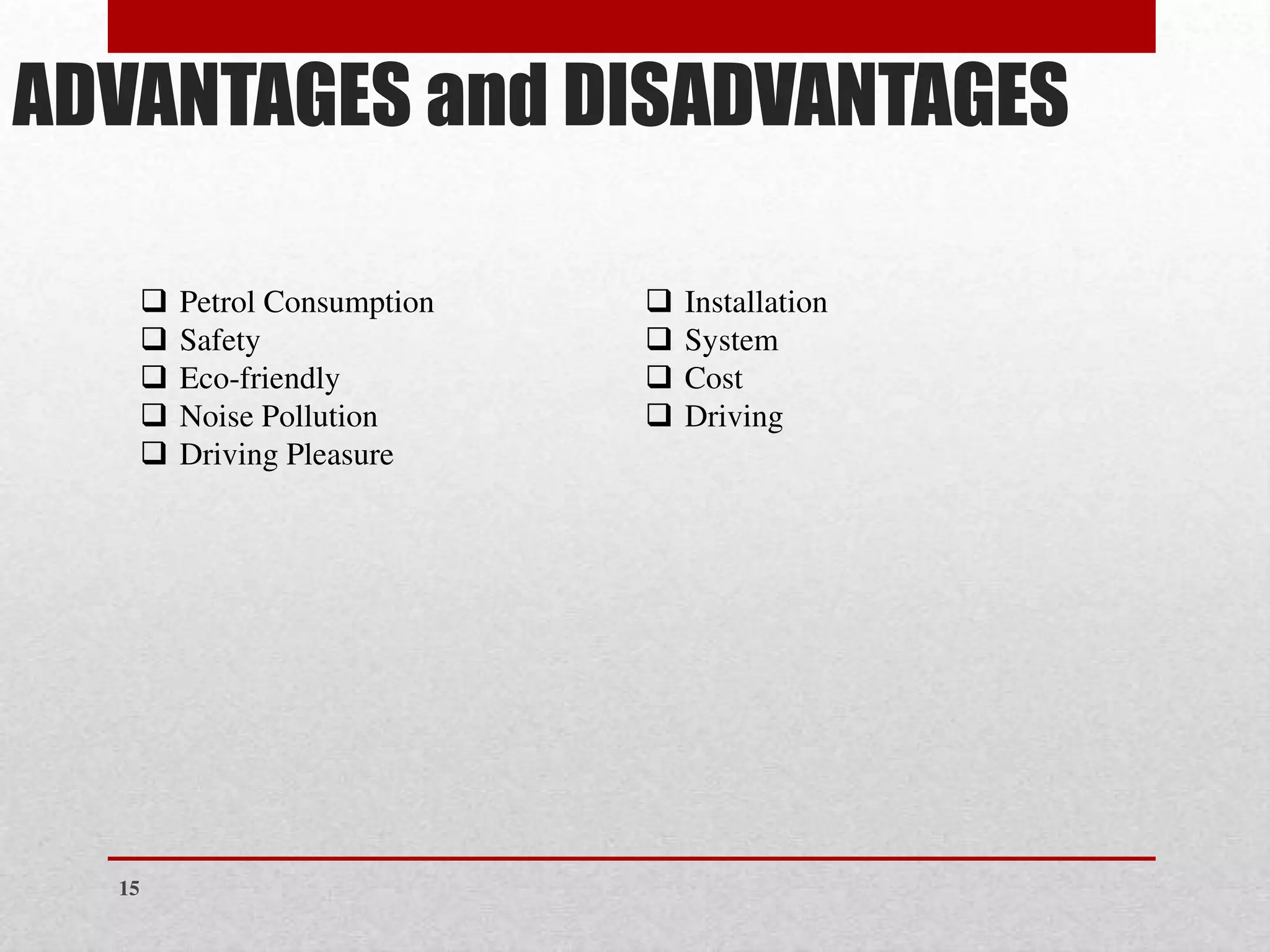 ADVANTAGES and DISADVANTAGES
❑ Petrol Consumption
❑ Safety
❑ Eco-friendly
❑ Noise Pollution
❑ Driving Pleasure
❑ Installation
❑ System
❑ Cost
❑ Driving
15
 