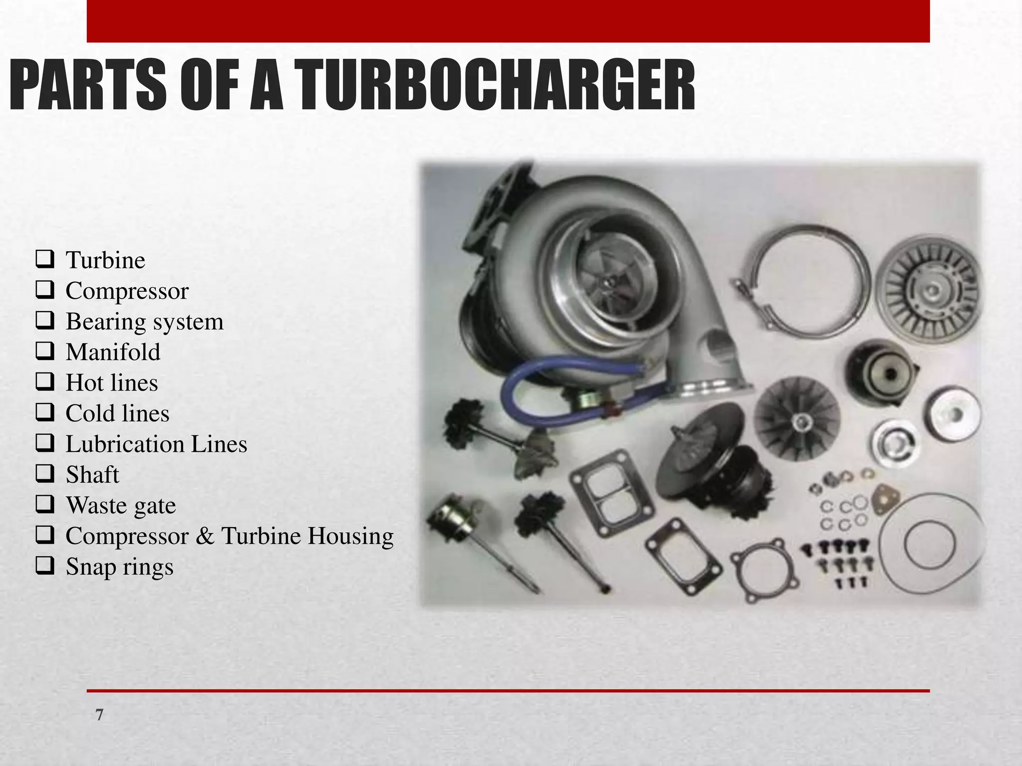 PARTS OF A TURBOCHARGER
❑ Turbine
❑ Compressor
❑ Bearing system
❑ Manifold
❑ Hot lines
❑ Cold lines
❑ Lubrication Lines
❑ Shaft
❑ Waste gate
❑ Compressor & Turbine Housing
❑ Snap rings
7
 