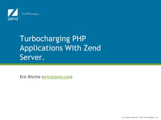 Turbocharging PHP
Applications With Zend
Server.

Eric Ritchie (eric@zend.com)




                               © All rights reserved. Zend Technologies, Inc.
 