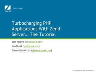 Turbocharging PHP
Applications With Zend
Server… The Tutorial
Eric Ritchie (eric@zend.com)
Jan Burkl (jan@zend.com)
Slavey Karadzhov (slavey@zend.com)




                                     © All rights reserved. Zend Technologies, Inc.
 